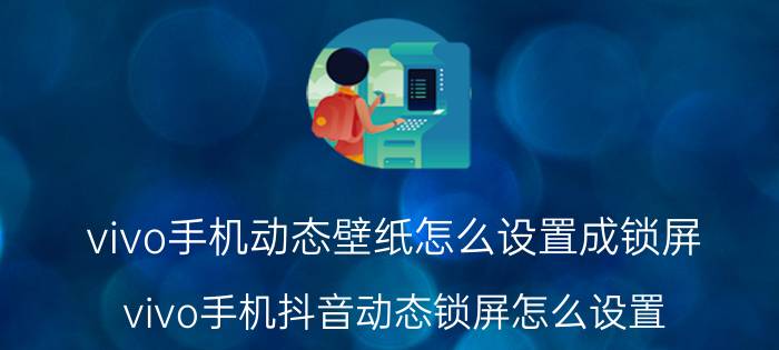 vivo手机动态壁纸怎么设置成锁屏 vivo手机抖音动态锁屏怎么设置？